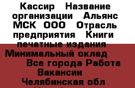 Кассир › Название организации ­ Альянс-МСК, ООО › Отрасль предприятия ­ Книги, печатные издания › Минимальный оклад ­ 26 000 - Все города Работа » Вакансии   . Челябинская обл.,Челябинск г.